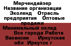 Мерчендайзер › Название организации ­ Эколенд › Отрасль предприятия ­ Оптовые продажи › Минимальный оклад ­ 18 000 - Все города Работа » Вакансии   . Иркутская обл.,Иркутск г.